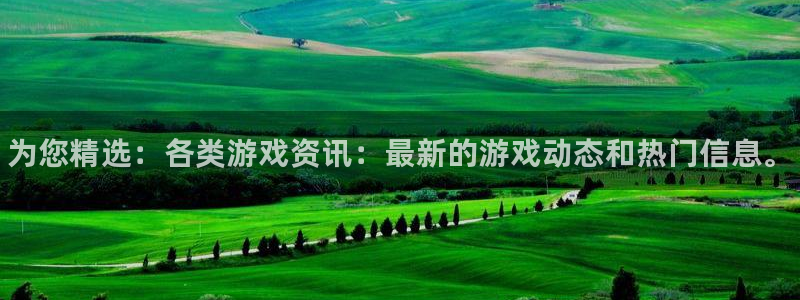 蓝冠娱乐平台登录线路：为您精选：各类游戏资讯：最新的游戏动态
