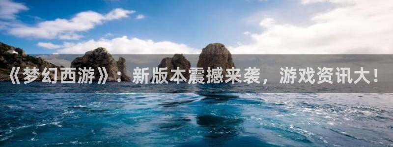 蓝冠娱乐注册平台：《梦幻西游》：新版本震撼来袭，游戏资讯大！