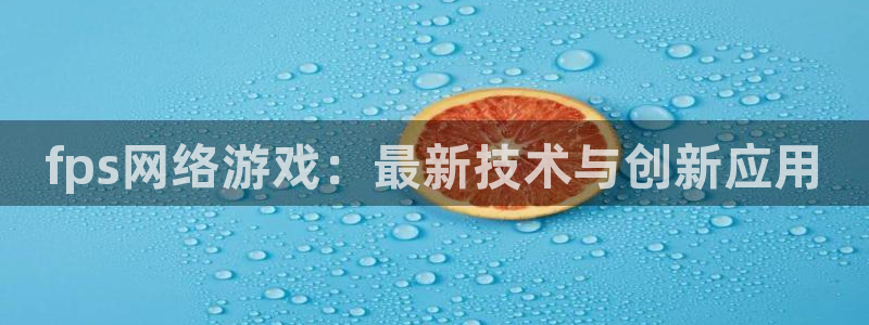手机蓝冠娱乐下载安装：fps网络游戏：最新技术与创新应用