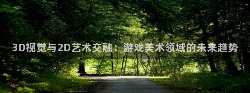 蓝冠娱乐注册服务条款：3D视觉与2D艺术交融：游戏美术领域的