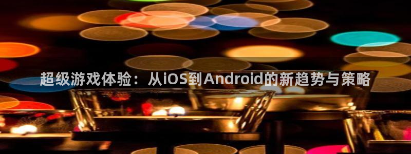 蓝冠娱乐官网：超级游戏体验：从iOS到Android的新趋势