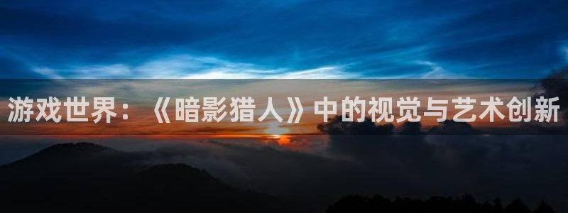 蓝冠娱乐平台官方网站：游戏世界：《暗影猎人》中的视觉与艺术创