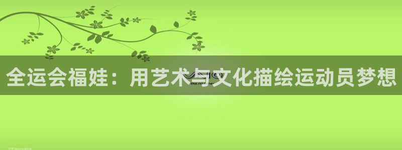 蓝冠娱乐官网：全运会福娃：用艺术与文化描绘运动员梦想