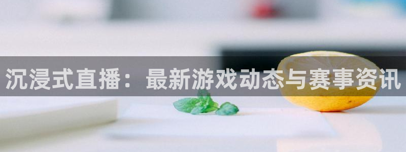 蓝冠娱乐平台负责人：沉浸式直播：最新游戏动态与赛事资讯