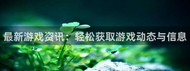 蓝冠娱乐注册开户：最新游戏资讯：轻松获取游戏动态与信息